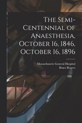 The Semi-centennial of Anaesthesia, October 16, 1846, October 16, 1896 1