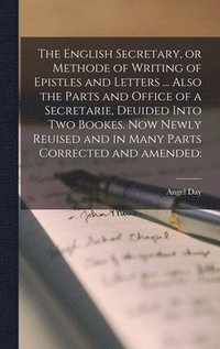 bokomslag The English Secretary, or Methode of Writing of Epistles and Letters ... Also the Parts and Office of a Secretarie, Deuided Into Two Bookes. Now Newly Reuised and in Many Parts Corrected and Amended