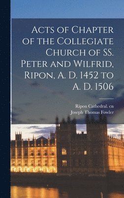 bokomslag Acts of Chapter of the Collegiate Church of SS. Peter and Wilfrid, Ripon, A. D. 1452 to A. D. 1506