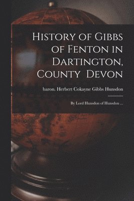 History of Gibbs of Fenton in Dartington, County Devon; by Lord Hunsdon of Hunsdon ... 1