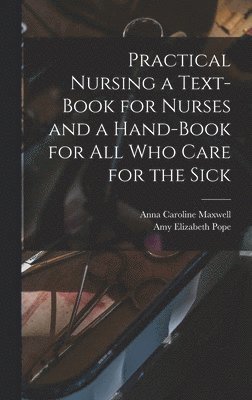 Anna Caroline 1851-1929 Maxwell, Anna Caroline Maxwell, Amy Elizabeth B. Pope - Practical Nursing a Text-book for Nurses and a Hand-book for All Who Care for the Sick, Inbunden