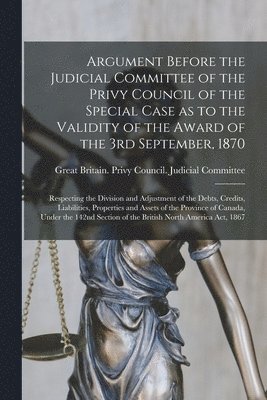 Argument Before the Judicial Committee of the Privy Council of the Special Case as to the Validity of the Award of the 3rd September, 1870 [microform] 1
