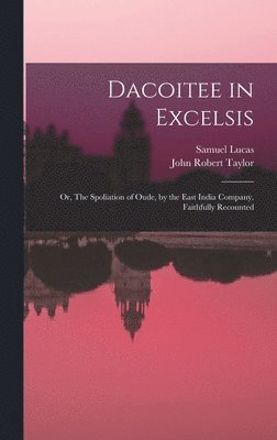 Dacoitee in Excelsis; or, The Spoliation of Oude, by the East India Company, Faithfully Recounted