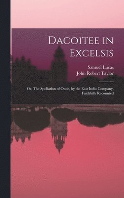 Dacoitee in Excelsis; or, The Spoliation of Oude, by the East India Company, Faithfully Recounted 1