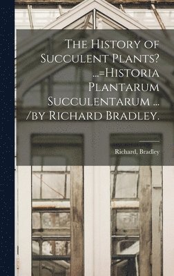 The History of Succulent Plants? ...=Historia Plantarum Succulentarum ... /by Richard Bradley. 1