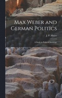 bokomslag Max Weber and German Politics: a Study in Political Sociology