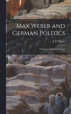 Max Weber and German Politics: a Study in Political Sociology 1