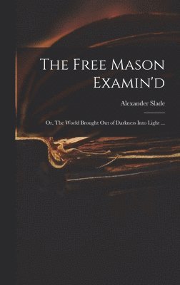 bokomslag Free Mason Examin'd; or, The World Brought out of Darkness Into Light ...