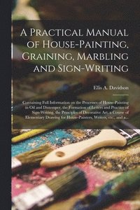 bokomslag A Practical Manual of House-painting, Graining, Marbling and Sign-writing