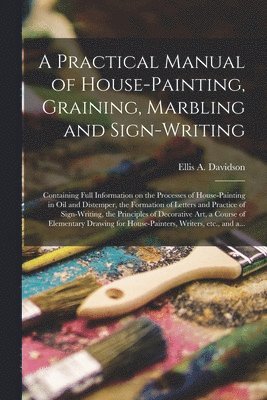A Practical Manual of House-painting, Graining, Marbling and Sign-writing 1