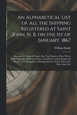 bokomslag Alphabetical List of All the Shipping Registered at Saint John, N. B. on the 1st of January, 1867 [microform]
