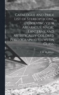 bokomslag Catalogue and Price List of Stereopticons, Dissolving View Apparatus, Magic Lanterns, and Artistically-colored Photographic Views on Glass.