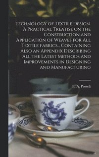 bokomslag Technology of Textile Design. A Practical Treatise on the Construction and Application of Weaves for All Textile Fabrics... Containing Also an Appendix Describing All the Latest Methods and