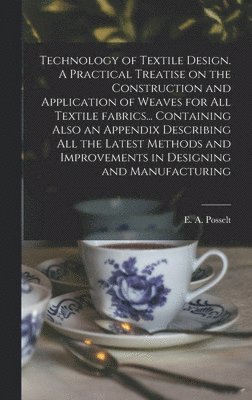 E. A. (Emanuel Anthony) Posselt - Technology of Textile Design. A Practical Treatise on the Construction and Application of Weaves for All Textile Fabrics... Containing Also an Appendix Describing All the Latest Methods and Improvements in Designing and Manufacturing, Inbunden