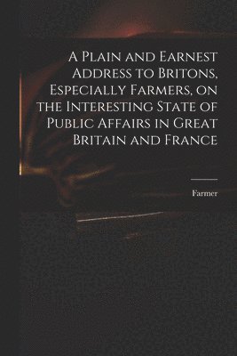 bokomslag Plain and Earnest Address to Britons, Especially Farmers, on the Interesting State of Public Affairs in Great Britain and France