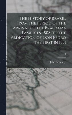 John 1807-1865 Armitage, John Armitage - History of Brazil, From the Period of the Arrival of the Braganza Family in 1808, to the Abdication of Don Pedro the First in 1831; 1, Inbunden