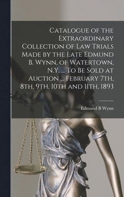 bokomslag Catalogue of the Extraordinary Collection of Law Trials Made by the Late Edmund B. Wynn, of Watertown, N.Y. ... To Be Sold at Auction ... February 7th, 8th, 9th, 10th and 11th, 1893