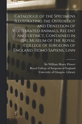 Catalogue of the Specimens Illustrating the Osteology and Dentition of Vertebrated Animals, Recent and Extinct, Contained in the Museum of the Royal College of Surgeons of England. Homo Sapiens, Linn [electronic Resource]