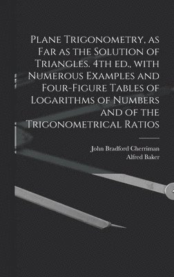 Plane Trigonometry, as Far as the Solution of Triangles. 4th Ed., With Numerous Examples and Four-figure Tables of Logarithms of Numbers and of the Trigonometrical Ratios