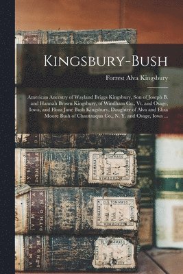 Kingsbury-Bush: American Ancestry of Wayland Briggs Kingsbury, Son of Joseph B. and Hannah Brown Kingsbury, of Windham Co., Vt. and Os 1