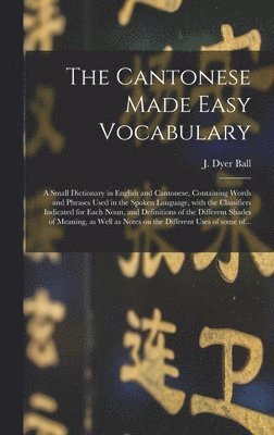 The Cantonese Made Easy Vocabulary; a Small Dictionary in English and Cantonese, Containing Words and Phrases Used in the Spoken Language, With the Classifiers Indicated for Each Noun, and 1