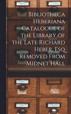 Bibliotheca Heberiana Catalogue of the Library of the Late Richard Heber, Esq Removed From Midnet Hall 1