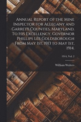 William Walters - Annual Report of the Mine Inspector for Allegany and Garrett Counties, Maryland. To His Excellency, Governor Phillips Lee Goldsborough From May 1st, 1913 to May 1st, 1914.; 1914, vol. 2, Häftad