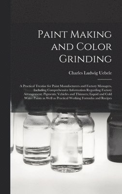 Paint Making and Color Grinding; a Practical Treatise for Paint Manufacturers and Factory Managers, Including Comprehensive Information Regarding Factory Arrangement; Pigments; Vehicles and Thinners; 1