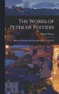 bokomslag The Works of Peter of Poitiers: Master in Theology and Chancellor of Paris (1193-1205)