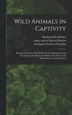 Wild Animals in Captivity; Being an Account of the Habits, Food, Management and Treatment of the Beasts and Birds at the &quot;Zoo&quot;, With Reminiscences and Anecdotes 1