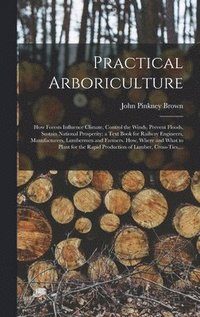 bokomslag Practical Arboriculture; How Forests Influence Climate, Control the Winds, Prevent Floods, Sustain National Prosperity; a Text Book for Railway Engineers, Manufacturers, Lumbermen and Farmers. How,