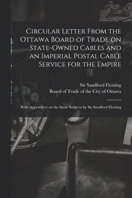 Circular Letter From the Ottawa Board of Trade on State-owned Cables and an Imperial Postal Cable Service for the Empire [microform] 1