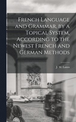 French Language and Grammar, by a Topical System, According to the Newest French and German Methods [microform] 1