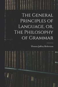bokomslag The General Principles of Language, or, The Philosophy of Grammar