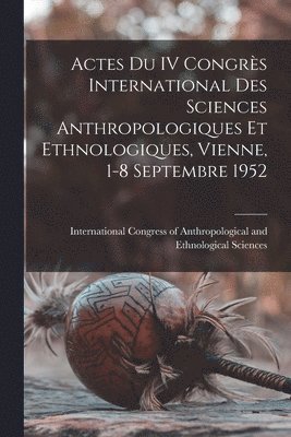 Actes Du IV Congre&#768;s International Des Sciences Anthropologiques Et Ethnologiques, Vienne, 1-8 Septembre 1952 1