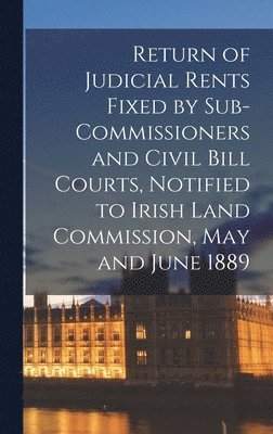 Return of Judicial Rents Fixed by Sub-Commissioners and Civil Bill Courts, Notified to Irish Land Commission, May and June 1889 1