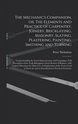The Mechanic's Companion, or, The Elements and Practice of Carpentry, Joinery, Bricklaying, Masonry, Slating, Plastering, Painting, Smithing and Turning 1
