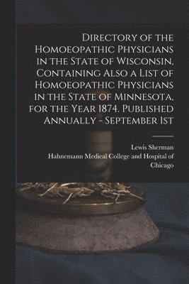 bokomslag Directory of the Homoeopathic Physicians in the State of Wisconsin, Containing Also a List of Homoeopathic Physicians in the State of Minnesota, for the Year 1874. Published Annually - September 1st