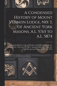 bokomslag Condensed History of Mount Vernon Lodge, No. 3, of Ancient York Masons, A.L. 5765 to A.L. 5874