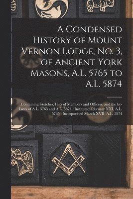 bokomslag Condensed History of Mount Vernon Lodge, No. 3, of Ancient York Masons, A.L. 5765 to A.L. 5874