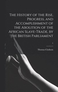 bokomslag The History of the Rise, Progress, and Accomplishment of the Abolition of the African Slave-trade, by the British Parliament; 1