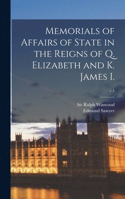 Memorials of Affairs of State in the Reigns of Q. Elizabeth and K. James I.; v.1 1