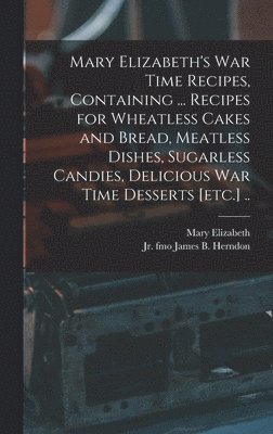 bokomslag Mary Elizabeth's War Time Recipes, Containing ... Recipes for Wheatless Cakes and Bread, Meatless Dishes, Sugarless Candies, Delicious War Time Desserts [etc.] ..