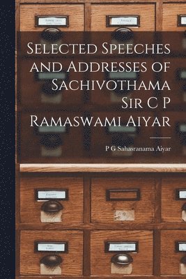 Selected Speeches and Addresses of Sachivothama Sir C P Ramaswami Aiyar 1