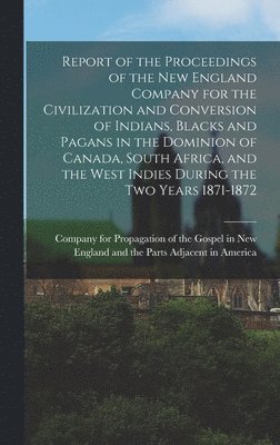bokomslag Report of the Proceedings of the New England Company for the Civilization and Conversion of Indians, Blacks and Pagans in the Dominion of Canada, South Africa, and the West Indies During the Two Ye...