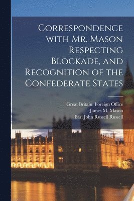 Correspondence With Mr. Mason Respecting Blockade, and Recognition of the Confederate States 1