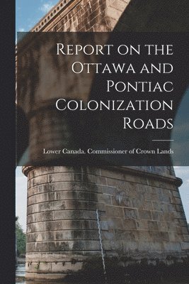 Report on the Ottawa and Pontiac Colonization Roads [microform] 1