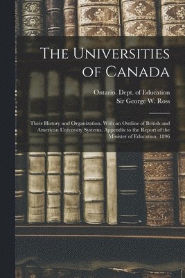 The Universities of Canada; Their History and Organization. With an Outline of British and American University Systems. Appendix to the Report of the Minister of Education, 1896 1