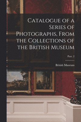 British Museum - Catalogue of a Series of Photographs, From the Collections of the British Museum; Part. 2, Häftad