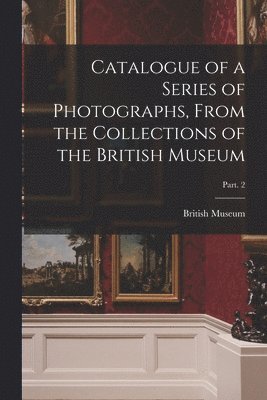 Catalogue of a Series of Photographs, From the Collections of the British Museum; Part. 2 1